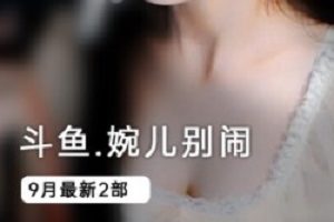 斗鱼主播婉儿别闹最新定制,你见过这样的斗鱼主播么?