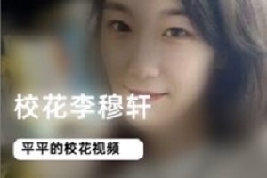 美丽绽放，李穆轩视频资源合集：校花清纯瘦壮拥有精致容貌，穿着关键词20的衣服互动打招呼